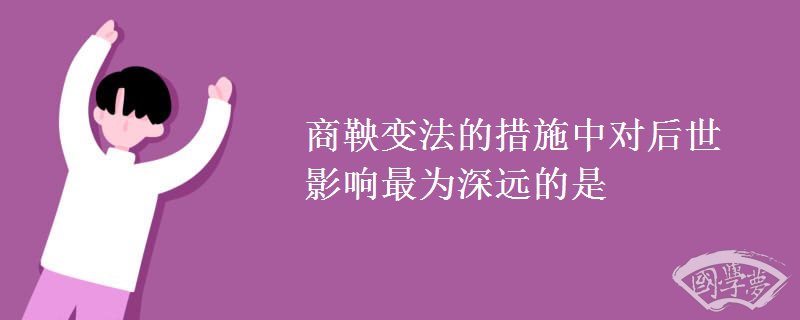 商鞅变法的措施中对后世影响最为深远的是