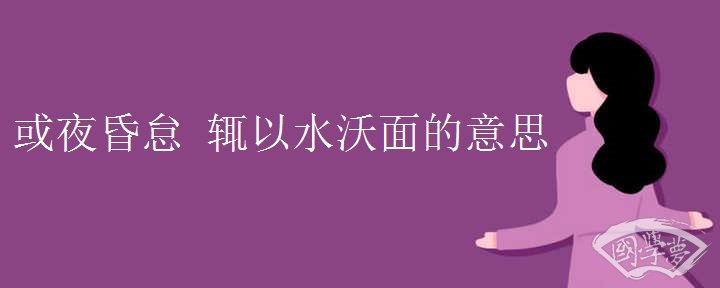 或夜昏怠 辄以水沃面的意思