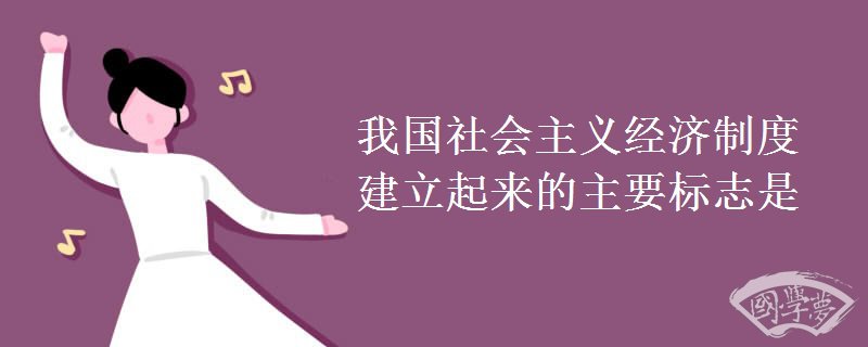我国社会主义经济制度建立起来的主要标志是